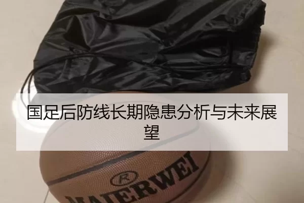 国足后防线长期隐患分析与未来展望